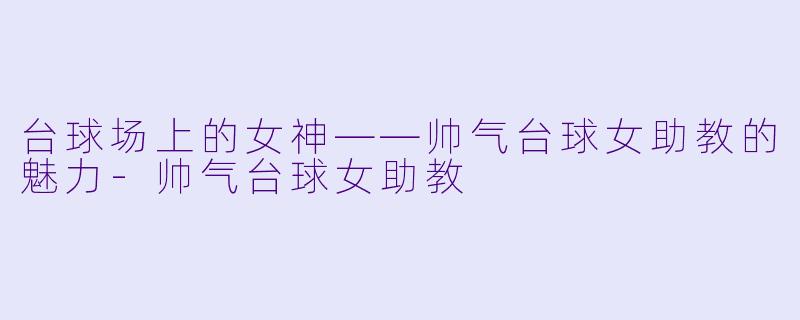 台球场上的女神——帅气台球女助教的魅力-帅气台球女助教