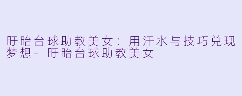 盱眙台球助教美女:用汗水与技巧兑现梦想