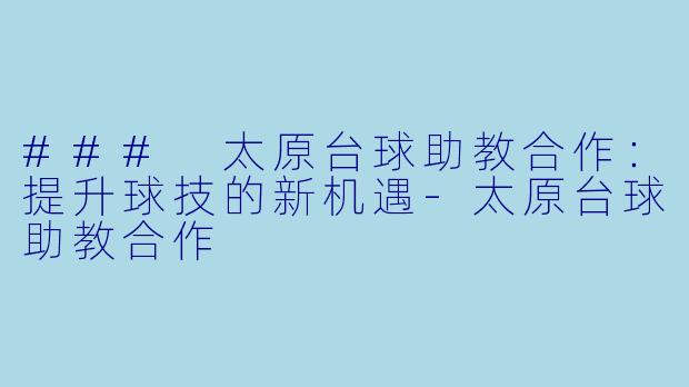 ### 太原台球助教合作：提升球技的新机遇-太原台球助教合作