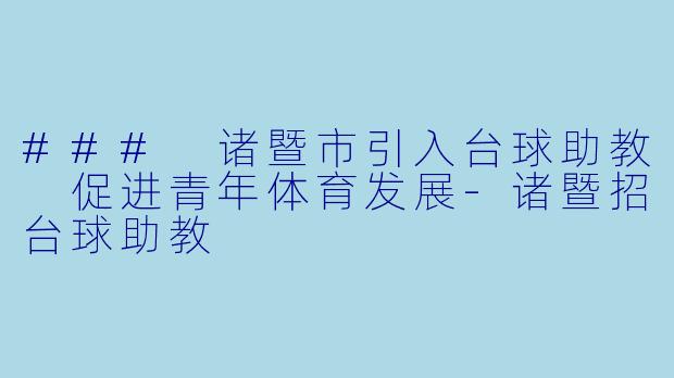 ### 诸暨市引入台球助教 促进青年体育发展-诸暨招台球助教