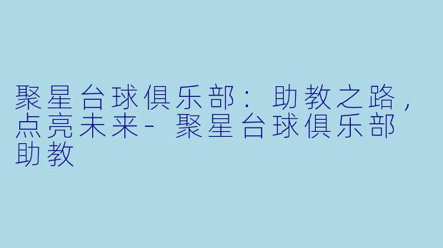 聚星台球俱乐部：助教之路，点亮未来-聚星台球俱乐部 助教