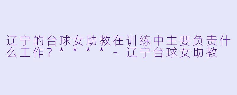 辽宁的台球女助教在训练中主要负责什么工作?****