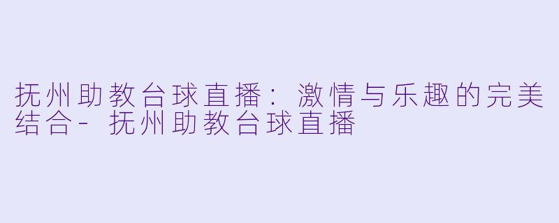 抚州助教台球直播：激情与乐趣的完美结合-抚州助教台球直播