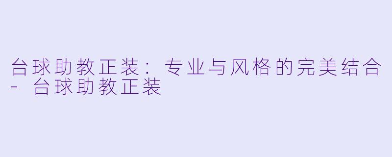 台球助教正装：专业与风格的完美结合-台球助教正装