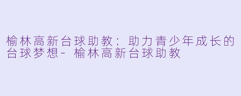榆林高新台球助教:助力青少年成长的台球梦想