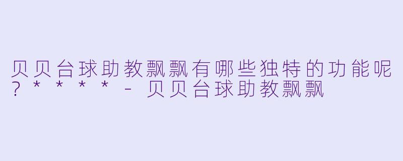 贝贝台球助教飘飘有哪些独特的功能呢?****