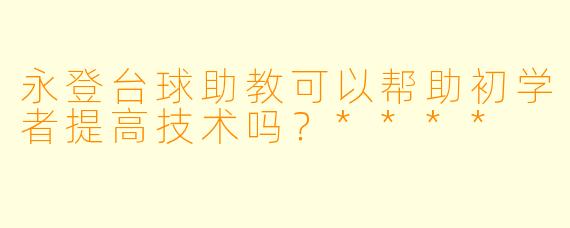永登台球助教可以帮助初学者提高技术吗？****