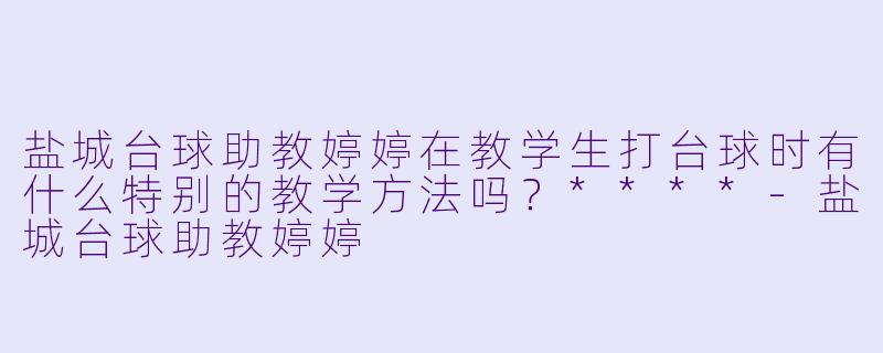 盐城台球助教婷婷在教学生打台球时有什么特别的教学方法吗?****