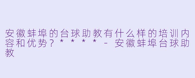 安徽蚌埠的台球助教有什么样的培训内容和优势？****-安徽蚌埠台球助教