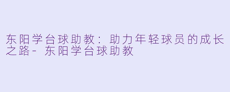 东阳学台球助教：助力年轻球员的成长之路-东阳学台球助教