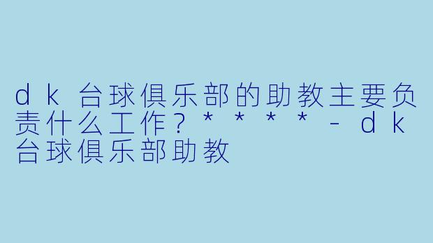 dk台球俱乐部的助教主要负责什么工作？****-dk台球俱乐部助教
