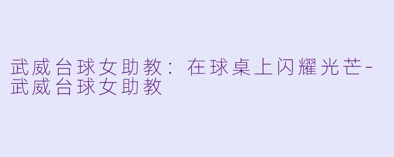 武威台球女助教：在球桌上闪耀光芒-武威台球女助教