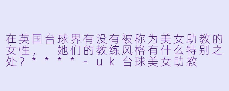 在英国台球界有没有被称为美女助教的女性, 她们的教练风格有什么特别之处?****