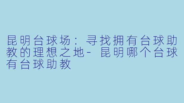 昆明台球场：寻找拥有台球助教的理想之地-昆明哪个台球有台球助教