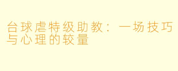 台球虐特级助教：一场技巧与心理的较量