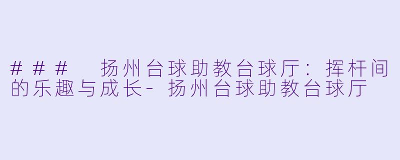 ### 扬州台球助教台球厅：挥杆间的乐趣与成长-扬州台球助教台球厅