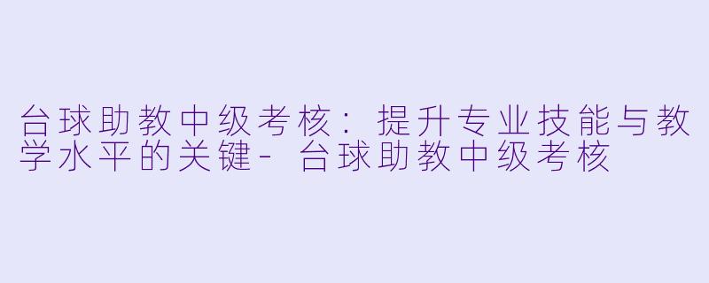 台球助教中级考核：提升专业技能与教学水平的关键-台球助教中级考核