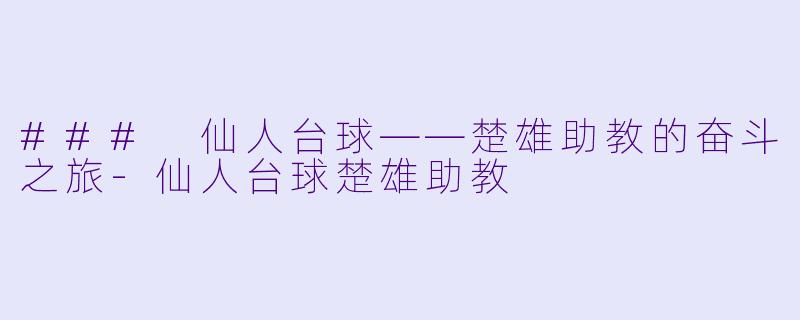 ### 仙人台球——楚雄助教的奋斗之旅-仙人台球楚雄助教