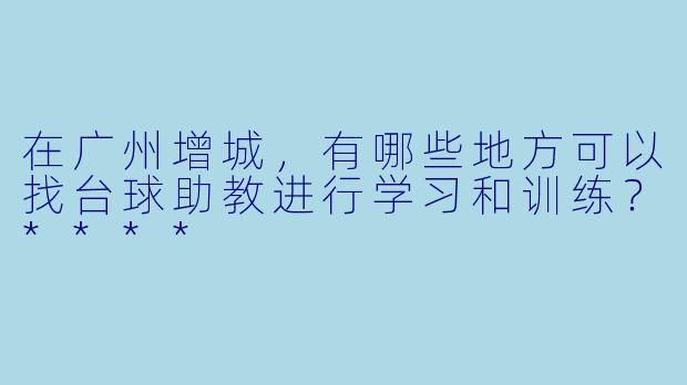 在广州增城,有哪些地方可以找台球助教进行学习和训练?****