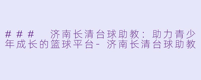 ### 济南长清台球助教:助力青少年成长的篮球平台