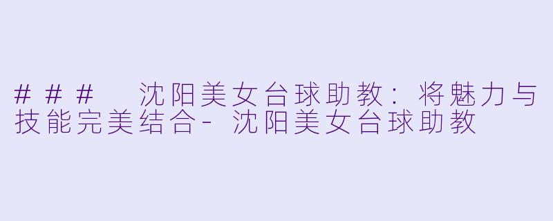 ### 沈阳美女台球助教：将魅力与技能完美结合-沈阳美女台球助教