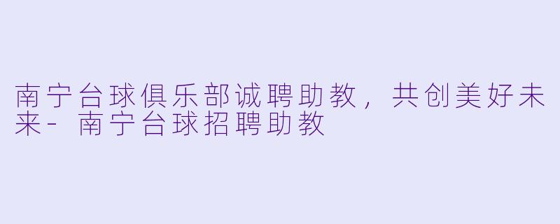 南宁台球俱乐部诚聘助教,共创美好未来