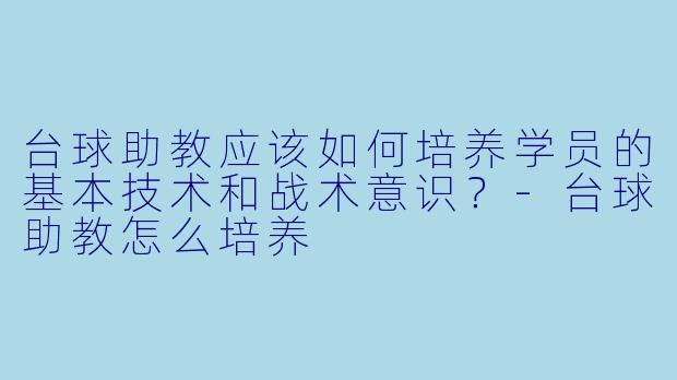 台球助教应该如何培养学员的基本技术和战术意识?