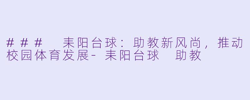 ### 耒阳台球：助教新风尚，推动校园体育发展-耒阳台球 助教