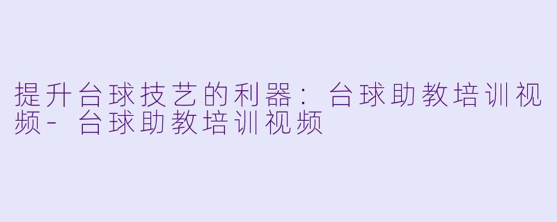 提升台球技艺的利器：台球助教培训视频-台球助教培训视频