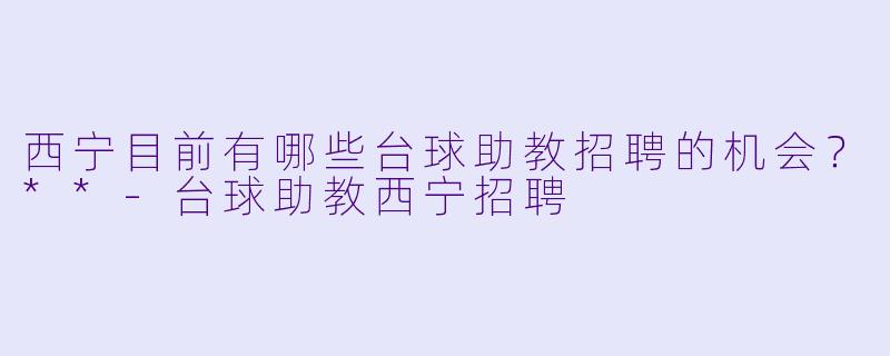 西宁目前有哪些台球助教招聘的机会?**
