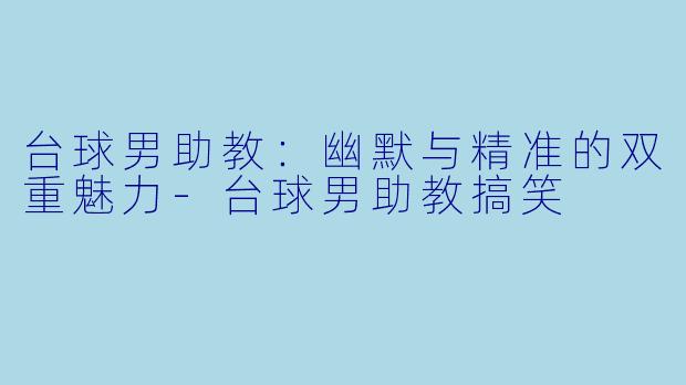 台球男助教：幽默与精准的双重魅力-台球男助教搞笑