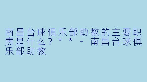 南昌台球俱乐部助教的主要职责是什么?**