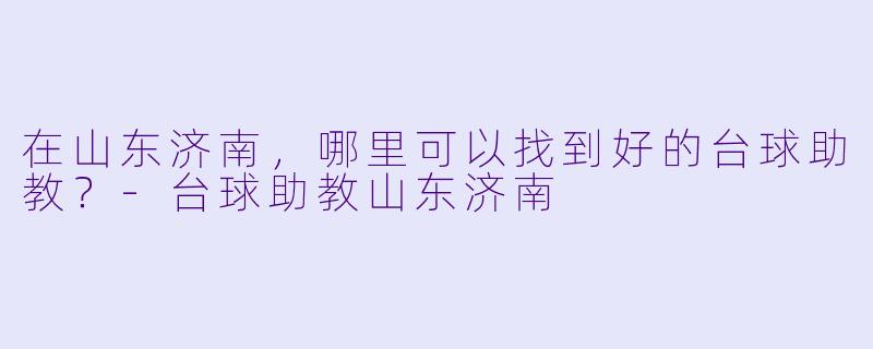 在山东济南，哪里可以找到好的台球助教？