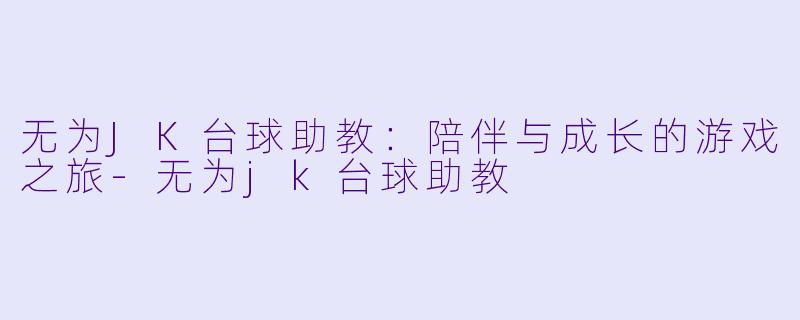 无为JK台球助教：陪伴与成长的游戏之旅-无为jk台球助教