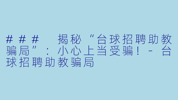 ### 揭秘“台球招聘助教骗局”：小心上当受骗！-台球招聘助教骗局