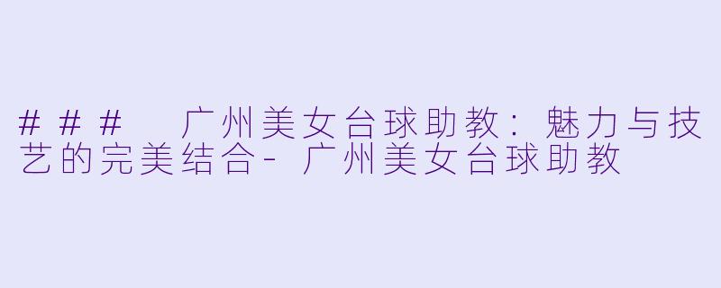 ### 广州美女台球助教：魅力与技艺的完美结合-广州美女台球助教