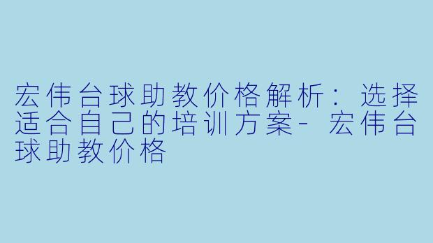 宏伟台球助教价格解析:选择适合自己的培训方案