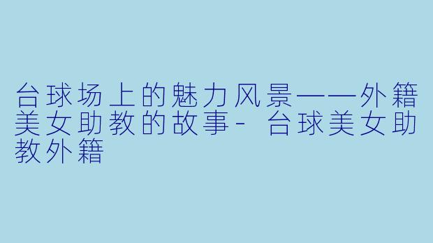 台球场上的魅力风景——外籍美女助教的故事-台球美女助教外籍