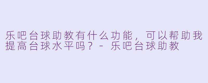 乐吧台球助教有什么功能，可以帮助我提高台球水平吗？-乐吧台球助教
