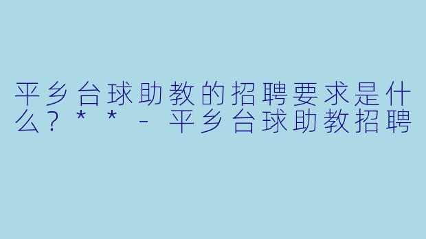 平乡台球助教的招聘要求是什么?**