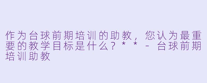 作为台球前期培训的助教,您认为最重要的教学目标是什么?**
