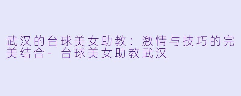 武汉的台球美女助教：激情与技巧的完美结合-台球美女助教武汉