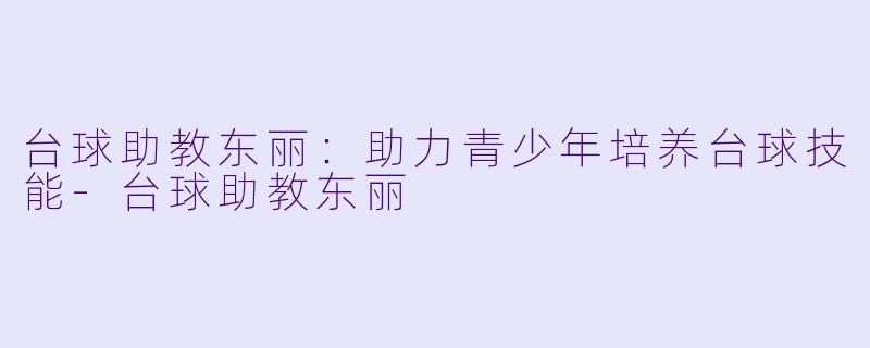 台球助教东丽：助力青少年培养台球技能-台球助教东丽