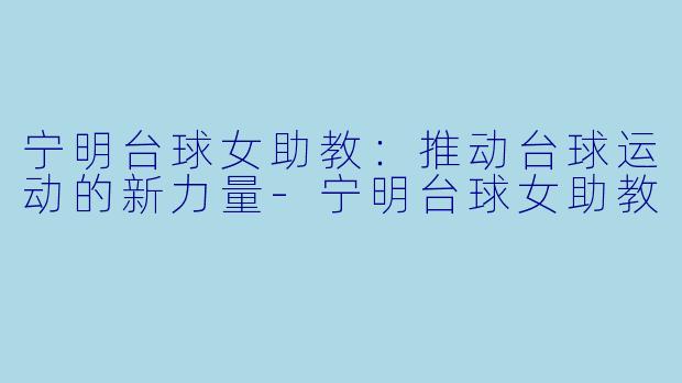 宁明台球女助教：推动台球运动的新力量-宁明台球女助教