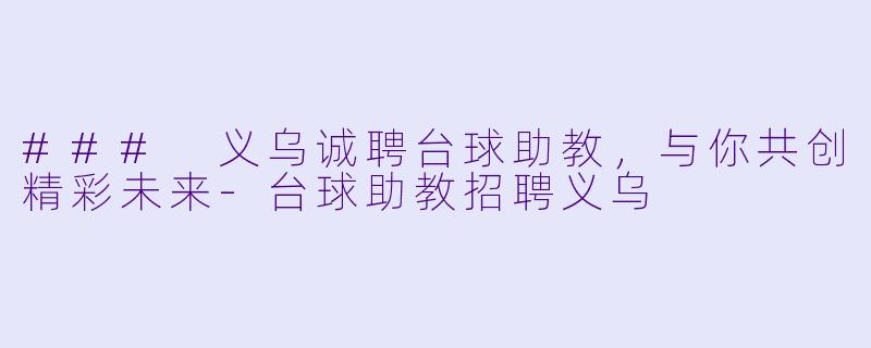 ### 义乌诚聘台球助教，与你共创精彩未来-台球助教招聘义乌