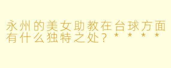 永州的美女助教在台球方面有什么独特之处？****