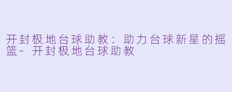 开封极地台球助教：助力台球新星的摇篮-开封极地台球助教