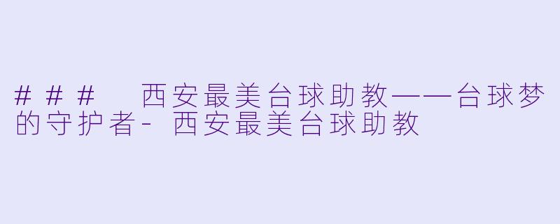 ### 西安最美台球助教——台球梦的守护者-西安最美台球助教