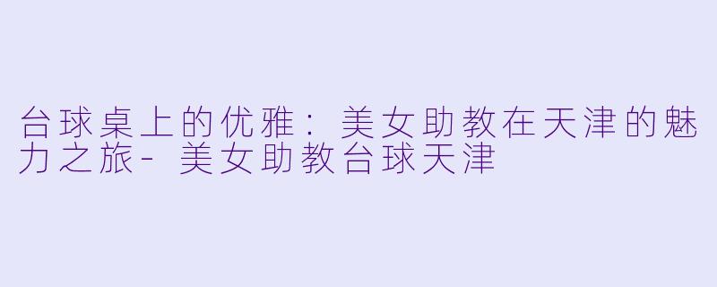 台球桌上的优雅：美女助教在天津的魅力之旅-美女助教台球天津