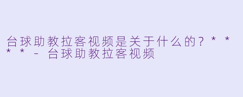 台球助教拉客视频是关于什么的?****